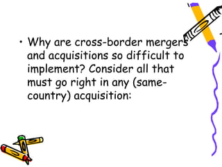 • Why are cross-border mergers
  and acquisitions so difficult to
  implement? Consider all that
  must go right in any (same-
  country) acquisition:
 