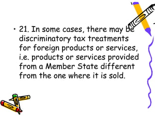 • 21. In some cases, there may be
  discriminatory tax treatments
  for foreign products or services,
  i.e. products or services provided
  from a Member State different
  from the one where it is sold.
 