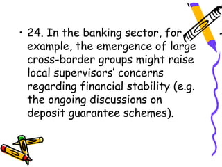 • 24. In the banking sector, for
  example, the emergence of large
  cross-border groups might raise
  local supervisors’ concerns
  regarding financial stability (e.g.
  the ongoing discussions on
  deposit guarantee schemes).
 