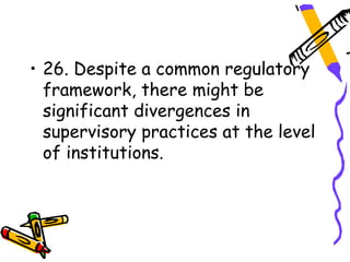 • 26. Despite a common regulatory
  framework, there might be
  significant divergences in
  supervisory practices at the level
  of institutions.
 