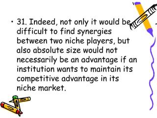 • 31. Indeed, not only it would be
  difficult to find synergies
  between two niche players, but
  also absolute size would not
  necessarily be an advantage if an
  institution wants to maintain its
  competitive advantage in its
  niche market.
 