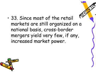 • 33. Since most of the retail
  markets are still organized on a
  national basis, cross-border
  mergers yield very few, if any,
  increased market power.
 