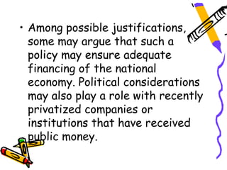 • Among possible justifications,
  some may argue that such a
  policy may ensure adequate
  financing of the national
  economy. Political considerations
  may also play a role with recently
  privatized companies or
  institutions that have received
  public money.
 