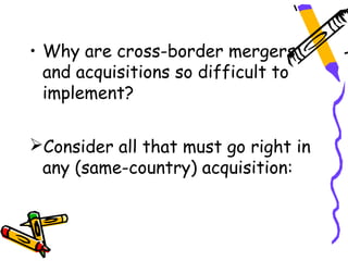 • Why are cross-border mergers
  and acquisitions so difficult to
  implement?

Consider all that must go right in
 any (same-country) acquisition:
 