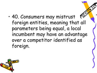 • 40. Consumers may mistrust
  foreign entities, meaning that all
  parameters being equal, a local
  incumbent may have an advantage
  over a competitor identified as
  foreign.
 