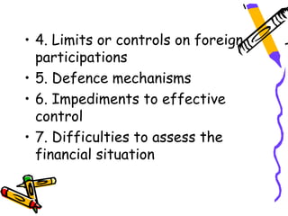 • 4. Limits or controls on foreign
  participations
• 5. Defence mechanisms
• 6. Impediments to effective
  control
• 7. Difficulties to assess the
  financial situation
 
