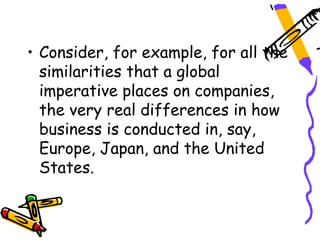 • Consider, for example, for all the
  similarities that a global
  imperative places on companies,
  the very real differences in how
  business is conducted in, say,
  Europe, Japan, and the United
  States.
 