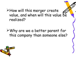 How will this merger create
 value, and when will this value be
 realized?

Why are we a better parent for
 this company than someone else?
 