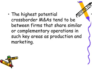 • The highest potential
  crossborder M&As tend to be
  between firms that share similar
  or complementary operations in
  such key areas as production and
  marketing.
 