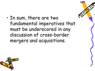 • In sum, there are two
  fundamental imperatives that
  must be underscored in any
  discussion of cross-border
  mergers and acquisitions.
 