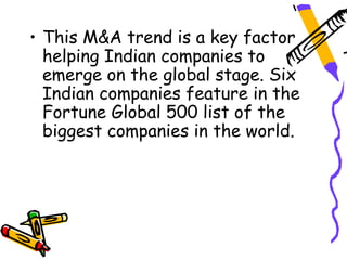 • This M&A trend is a key factor
  helping Indian companies to
  emerge on the global stage. Six
  Indian companies feature in the
  Fortune Global 500 list of the
  biggest companies in the world.
 