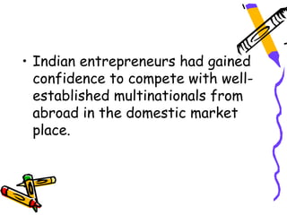• Indian entrepreneurs had gained
  confidence to compete with well-
  established multinationals from
  abroad in the domestic market
  place.
 