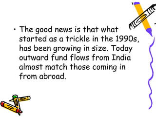 • The good news is that what
  started as a trickle in the 1990s,
  has been growing in size. Today
  outward fund flows from India
  almost match those coming in
  from abroad.
 