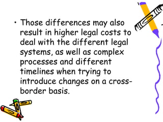 • Those differences may also
  result in higher legal costs to
  deal with the different legal
  systems, as well as complex
  processes and different
  timelines when trying to
  introduce changes on a cross-
  border basis.
 