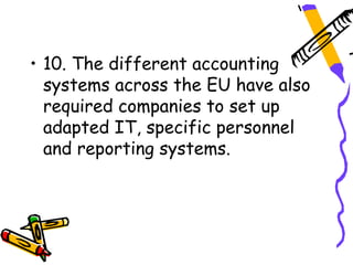 • 10. The different accounting
  systems across the EU have also
  required companies to set up
  adapted IT, specific personnel
  and reporting systems.
 