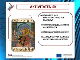 AKTIVITÄTEN SK
→ DOKUMENTE DER
STADTVERWALTUNG VON
BRATISLAVA
→ SCHRIFTLICHE QUELLEN ZU DEN
GRENZBEZIRKEN
→ KIRCHENMATRIKEN (1616-1895)
→ SAMMLUNGEN VON KLEINEREN
ARCHIVEN DER GRENZREGION

 