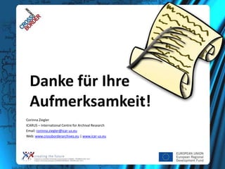 Danke für Ihre
Aufmerksamkeit!
Corinna Ziegler
ICARUS – International Centre for Archival Research
Email: corinna.ziegler@icar-us.eu
Web: www.crossborderarchives.eu | www.icar-us.eu

 