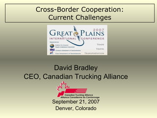 Cross-Border Cooperation: Current Challenges David Bradley CEO, Canadian Trucking Alliance September 21, 2007 Denver, Colorado 