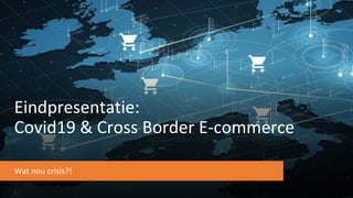 Eindpresentatie:
Covid19 & Cross Border E-commerce
Wat nou crisis?!
 