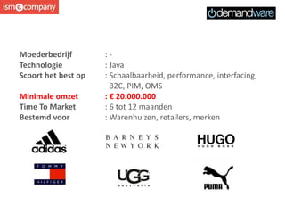 Moederbedrijf : -
Technologie : Java
Scoort het best op : Schaalbaarheid, performance, interfacing,
B2C, PIM, OMS
Minimale omzet : € 20.000.000
Time To Market : 6 tot 12 maanden
Bestemd voor : Warenhuizen, retailers, merken
 