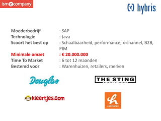 Moederbedrijf : SAP
Technologie : Java
Scoort het best op : Schaalbaarheid, performance, x-channel, B2B,
PIM
Minimale omzet : € 20.000.000
Time To Market : 6 tot 12 maanden
Bestemd voor : Warenhuizen, retailers, merken
 
