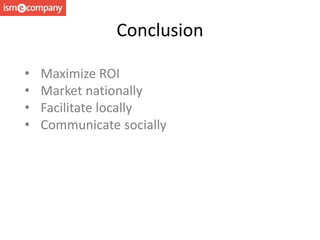 Conclusion
• Maximize ROI
• Market nationally
• Facilitate locally
• Communicate socially
 