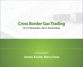 Cross Border Gas Trading
  26-27 November, 2012, Amsterdam




           Course Leader
  Jeroen Koster, Mercurious
 