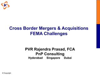 PVR Rajendra Prasad, FCA
PnP Consulting
Hyderabad Singapore Dubai
Cross Border Mergers & Acquisitions
FEMA Challenges
© Copyright
 