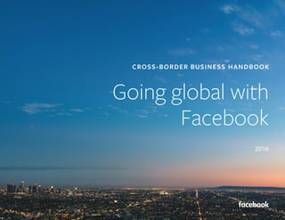 CROSS-BORDER BUSINESS HANDBOOK
CROSS-BORDER BUSINESS HANDBOOK
Going global with
Facebook
2016
 