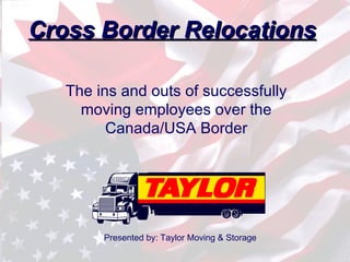 Cross Border Relocations

   The ins and outs of successfully
     moving employees over the
         Canada/USA Border




        Presented by: Taylor Moving & Storage
 