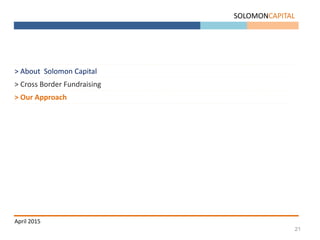 21
SOLOMONCAPITAL
April 2015
> About Solomon Capital
> Cross Border Fundraising
> Our Approach
 