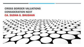 CROSS BORDER VALUATIONS
CONSIDERATION NEXT
CA. SUDHA G. BHUSHAN
 