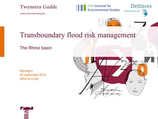 Transboundary flood risk management
The Rhine basin




Nijmegen
20 september 2012
Aline te Linde
 