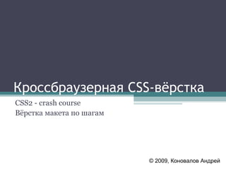 Кроссбраузерная  CSS- вёрстка CSS 2  - crash course Вёрстка макета по шагам © 2009,  Коновалов Андрей 
