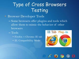 Type of Cross Browsers
Testing
• Browser Developer Tools
– Some browsers offer plugins and tools which
allow them to mimic the behavior of other
browsers
– Tools
• Firefox + Chrome: IE tab
• IE: Compatibility Mode
 