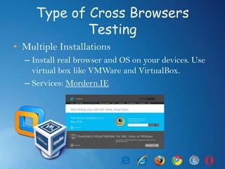 Type of Cross Browsers
Testing
• Multiple Installations
– Install real browser and OS on your devices. Use
virtual box like VMWare and VirtualBox.
– Services: Mordern.IE
 
