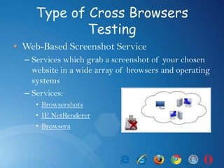 Type of Cross Browsers
Testing
• Web-Based Screenshot Service
– Services which grab a screenshot of your chosen
website in a wide array of browsers and operating
systems
– Services:
• Browsershots
• IE NetRenderer
• Browsera
 