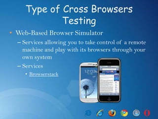 Type of Cross Browsers
Testing
• Web-Based Browser Simulator
– Services allowing you to take control of a remote
machine and play with its browsers through your
own system
– Services
• Browserstack
 