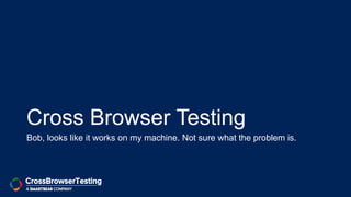 Cross Browser Testing
Bob, looks like it works on my machine. Not sure what the problem is.
 
