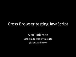 Cross Browser testing JavaScript
Alan Parkinson
CEO, Hindsight Software Ltd
@alan_parkinson
 