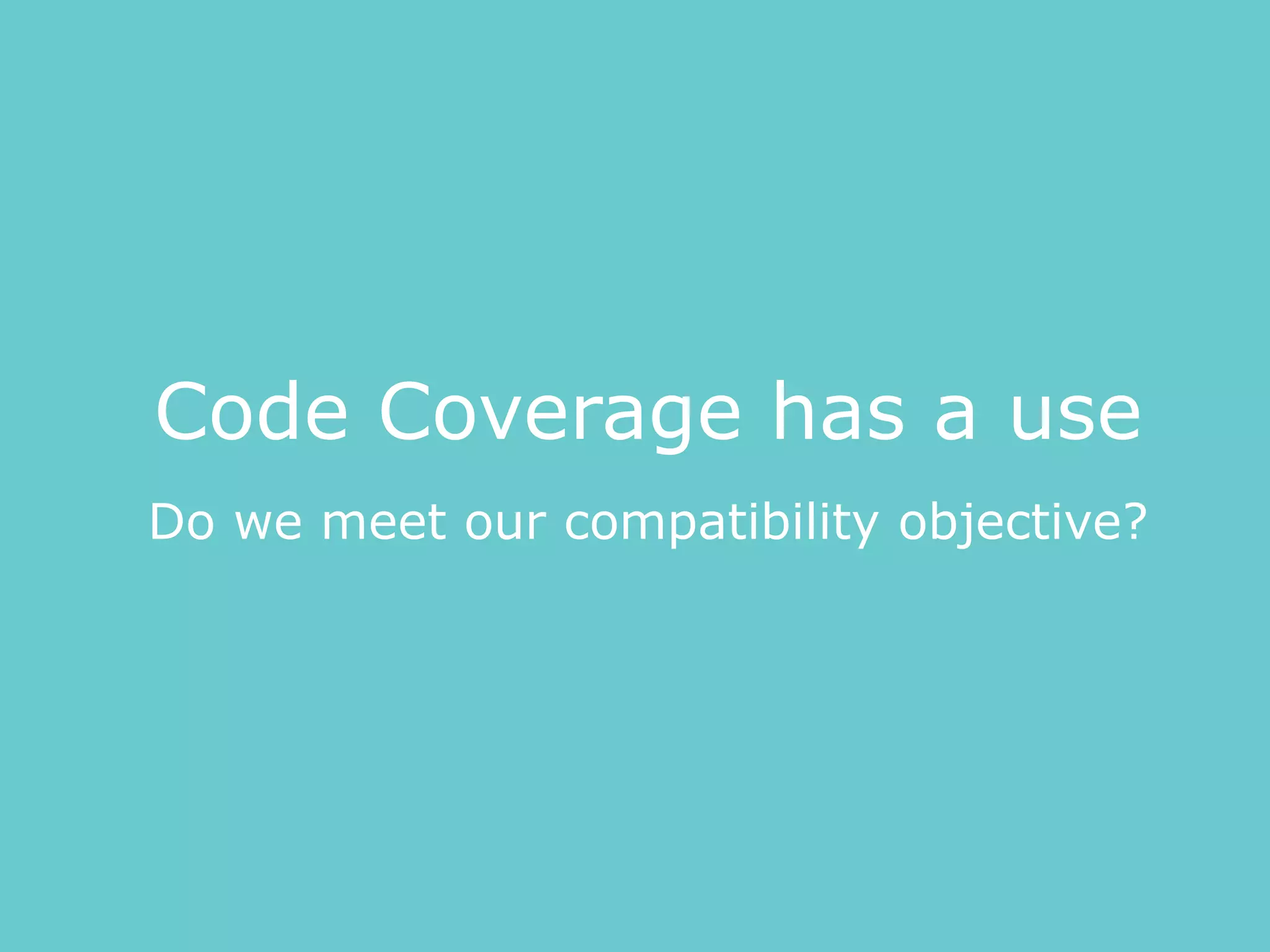 Do we meet our compatibility objective?
Code Coverage has a use
 