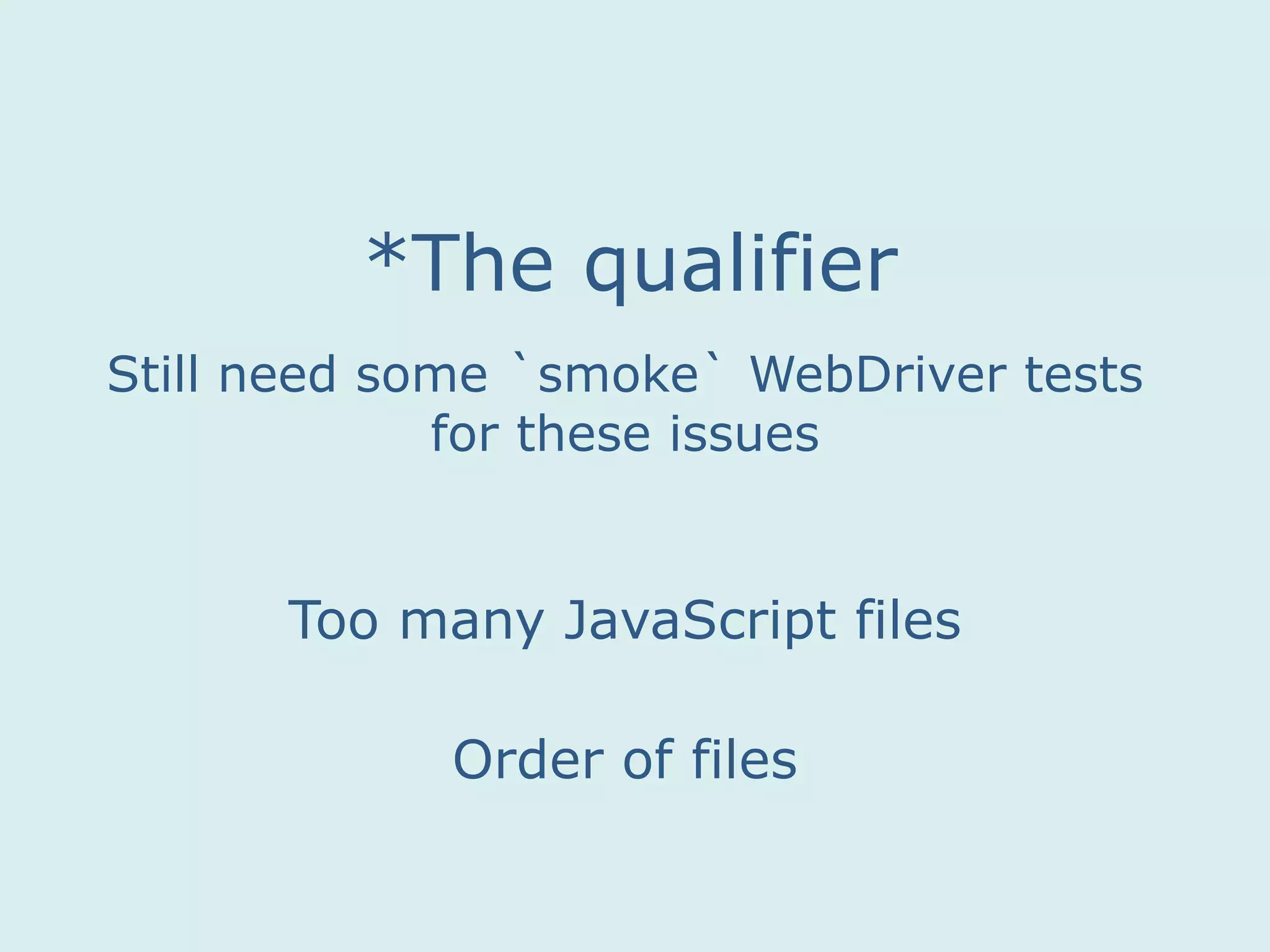 Too many JavaScript files
Order of files
*The qualifier
Still need some `smoke` WebDriver tests
for these issues
 