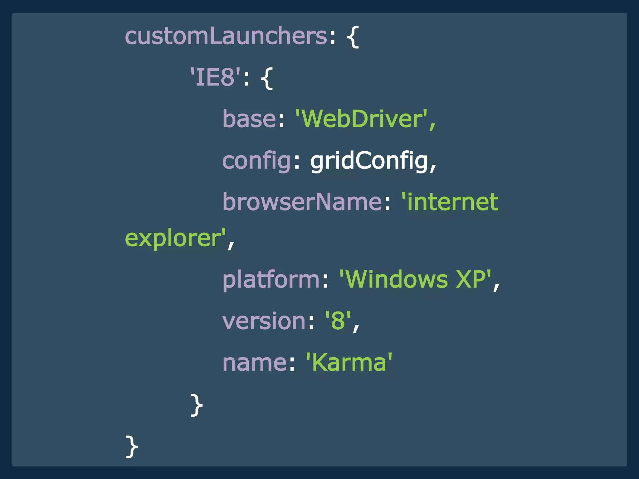 customLaunchers: {
'IE8': {
base: 'WebDriver',
config: gridConfig,
browserName: 'internet
explorer',
platform: 'Windows XP',
version: '8',
name: 'Karma'
}
}
 