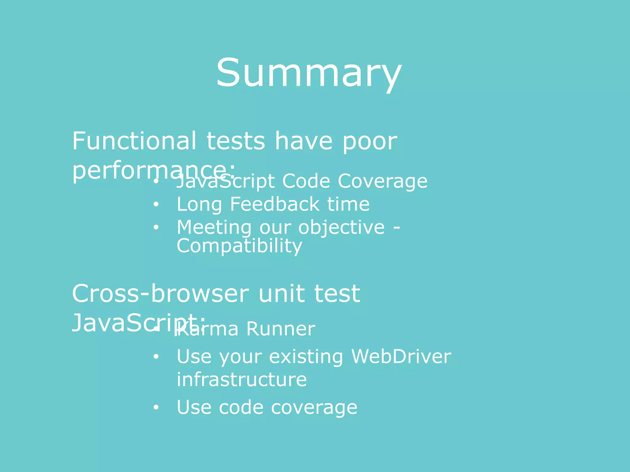 • JavaScript Code Coverage
• Long Feedback time
• Meeting our objective -
Compatibility
Functional tests have poor
performance:
Cross-browser unit test
JavaScript:
Summary
• Karma Runner
• Use your existing WebDriver
infrastructure
• Use code coverage
 