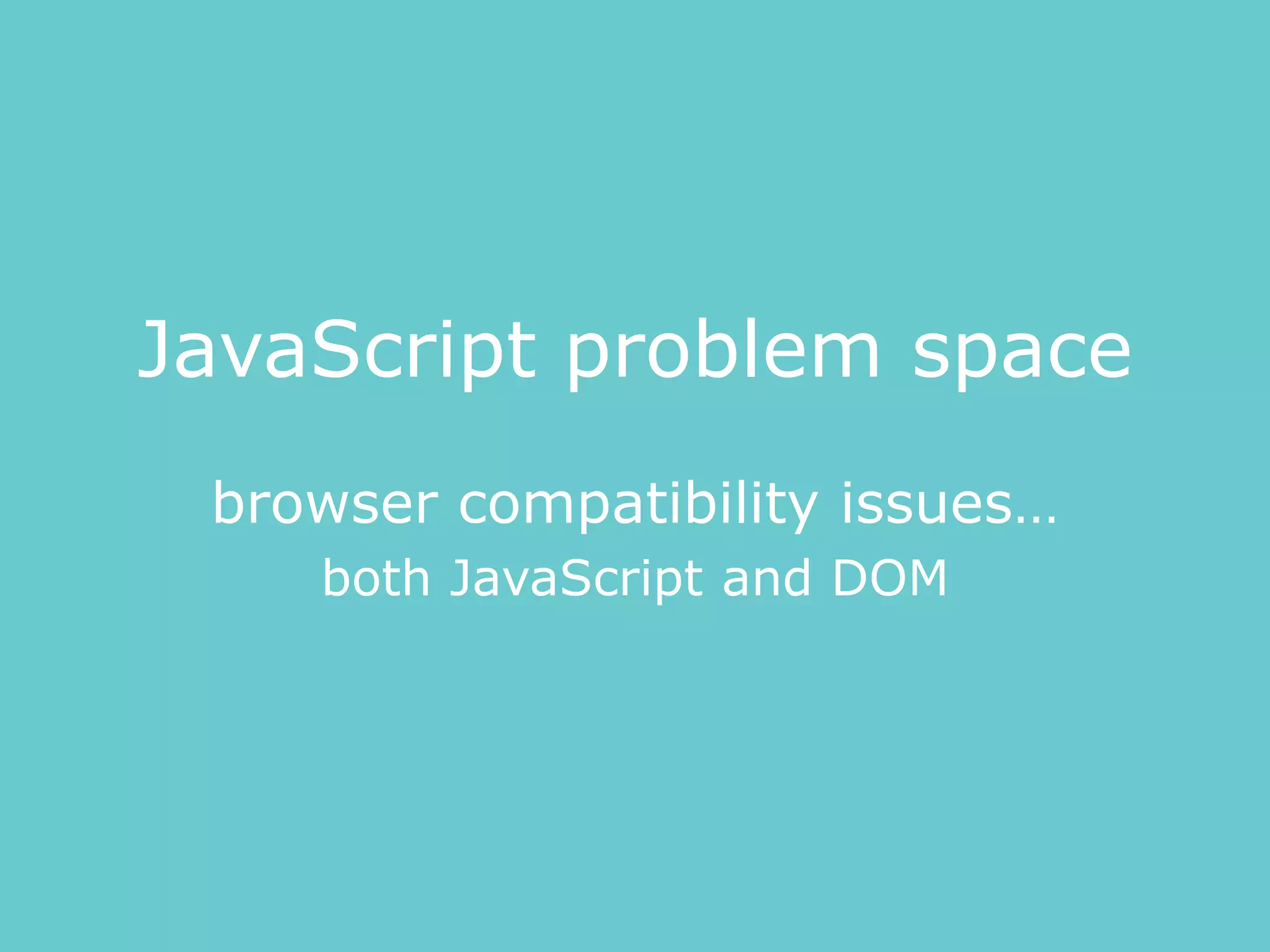 JavaScript problem space
browser compatibility issues…
both JavaScript and DOM
 