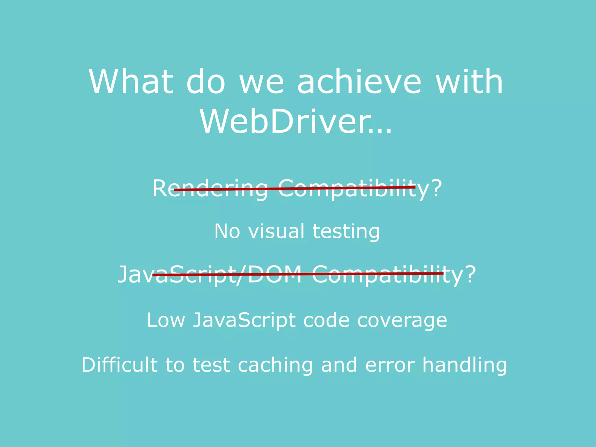 No visual testing
Low JavaScript code coverage
Rendering Compatibility?
JavaScript/DOM Compatibility?
What do we achieve with
WebDriver…
Difficult to test caching and error handling
 