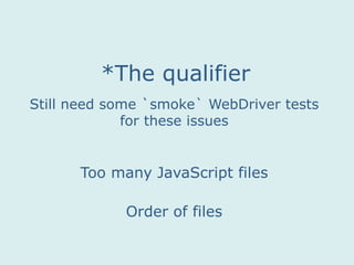 Too many JavaScript files
Order of files
*The qualifier
Still need some `smoke` WebDriver tests
for these issues
 
