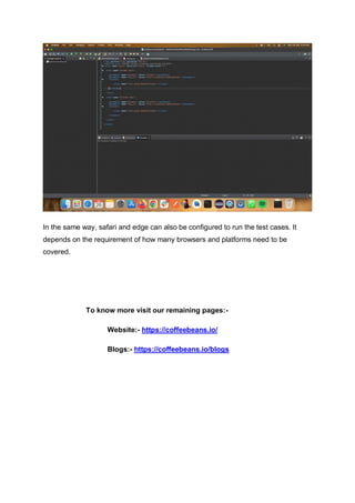 In the same way, safari and edge can also be configured to run the test cases. It
depends on the requirement of how many browsers and platforms need to be
covered.
To know more visit our remaining pages:-
Website:- https://coffeebeans.io/
Blogs:- https://coffeebeans.io/blogs
 