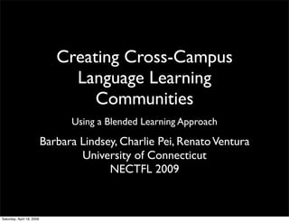 Creating Cross-Campus
                                Language Learning
                                   Communities
                                 Using a Blended Learning Approach

                           Barbara Lindsey, Charlie Pei, Renato Ventura
                                   University of Connecticut
                                         NECTFL 2009



Saturday, April 18, 2009
 