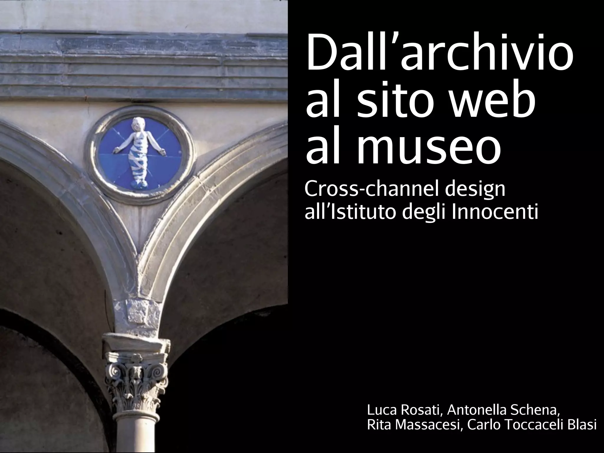 Dall’archivio
al sito web
al museo
Cross-channel design
all’Istituto degli Innocenti
Luca Rosati, Antonella Schena,
Rita Massacesi, Aurora Siliberto,
Carlo Toccaceli Blasi